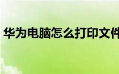 华为电脑怎么打印文件（电脑怎么打印文件）
