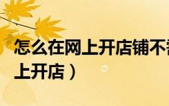 怎么在网上开店铺不需要进货渠道（怎么在网上开店）