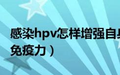 感染hpv怎样增强自身免疫力（怎样增强自身免疫力）