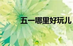五一哪里好玩儿（五一哪里好玩）