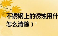 不锈钢上的锈蚀用什么去除?（不锈钢上的锈怎么清除）