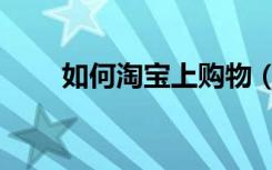 如何淘宝上购物（淘宝网如何购物）