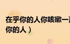 在乎你的人你咳嗽一声他以为你感冒了（在乎你的人）
