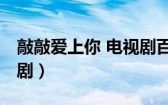 敲敲爱上你 电视剧百度云（敲敲爱上你 电视剧）