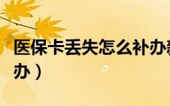 医保卡丢失怎么补办新卡（医保卡丢失怎么补办）