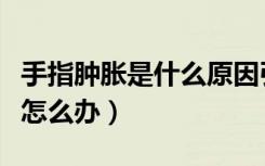 手指肿胀是什么原因引起的（手指肿胀痒变粗怎么办）