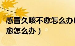 感冒久咳不愈怎么办吃什么药（感冒后久咳不愈怎么办）
