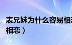 表兄妹为什么容易相恋呢（表兄妹为什么容易相恋）