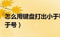 怎么用键盘打出小于等于号（怎么用键盘打小于号）