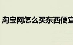 淘宝网怎么买东西便宜（淘宝网怎么买东西）