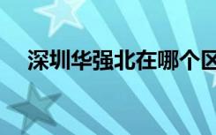 深圳华强北在哪个区（深圳华强北地图）