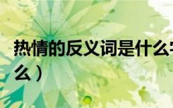 热情的反义词是什么字呢（热情的反义词是什么）