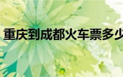 重庆到成都火车票多少钱（重庆到成都火车）