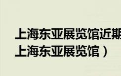 上海东亚展览馆近期展览2023年展览时间（上海东亚展览馆）