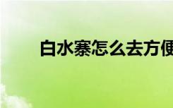 白水寨怎么去方便（白水寨怎么去）