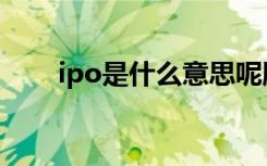 ipo是什么意思呢股票（ipo是什么）