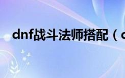 dnf战斗法师搭配（dnf战斗法师pk加点）