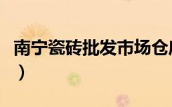 南宁瓷砖批发市场仓库在哪里（南宁瓷砖批发）