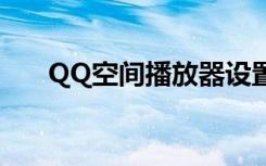 QQ空间播放器设置（qq空间播放器）