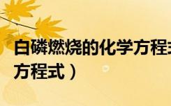 白磷燃烧的化学方程式配平（白磷燃烧的化学方程式）