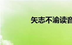 矢志不渝读音（矢志不渝）