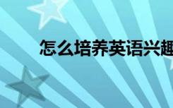 怎么培养英语兴趣（培养英语兴趣）