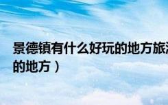 景德镇有什么好玩的地方旅游景点浮梁（景德镇有什么好玩的地方）