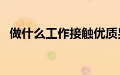 做什么工作接触优质男人多（做什么工作）
