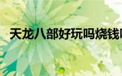天龙八部好玩吗烧钱吗（天龙八部好玩吗）