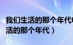 我们生活的那个年代电视剧在线观看（我们生活的那个年代）