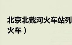 北京北戴河火车站列车时刻表（北京 北戴河 火车）