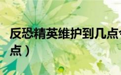 反恐精英维护到几点今天（反恐精英维护到几点）