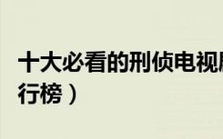 十大必看的刑侦电视剧排行榜（刑侦电视剧排行榜）