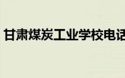 甘肃煤炭工业学校电话（甘肃煤炭工业学校）