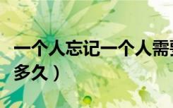 一个人忘记一个人需要多久（忘记一个人需要多久）