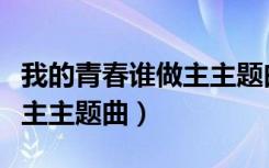 我的青春谁做主主题曲谁唱的（我的青春谁做主主题曲）