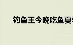 钓鱼王今晚吃鱼夏季搭配（夏季搭配）