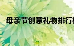 母亲节创意礼物排行榜（母亲节创意礼物）