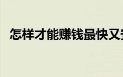 怎样才能赚钱最快又安全（怎样才能赚钱）