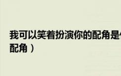 我可以笑着扮演你的配角是什么意思（我可以笑着扮演你的配角）