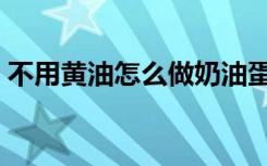 不用黄油怎么做奶油蛋糕（怎么做奶油蛋糕）