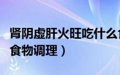 肾阴虚肝火旺吃什么食物调理（肝火旺吃什么食物调理）