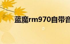 蓝魔rm970自带音乐（蓝魔rm970）
