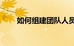 如何组建团队人员（如何组建团队）