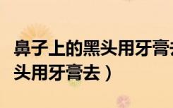 鼻子上的黑头用牙膏去掉可以吗（鼻子上的黑头用牙膏去）