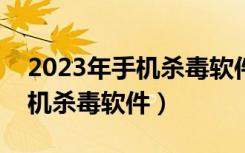 2023年手机杀毒软件排行榜最新（6120c手机杀毒软件）