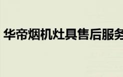 华帝烟机灶具售后服务电话（华帝烟机灶具）