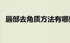 唇部去角质方法有哪些（唇部去角质方法）