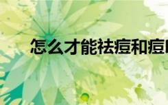 怎么才能祛痘和痘印（怎么才能祛痘）
