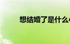 想结婚了是什么心理（想结婚了）